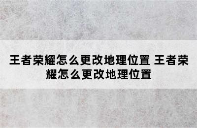 王者荣耀怎么更改地理位置 王者荣耀怎么更改地理位置